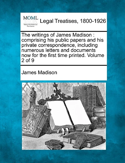 The Writings of James Madison: Comprising His Public Papers and His Private Correspondence, Including Numerous Letters and Documents Now for the First Time Printed. Volume 2 of 9