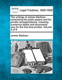 The Writings of James Madison: Comprising His Public Papers and His Private Correspondence, Including Numerous Letters and Documents Now for the First Time Printed. Volume 2 of 9