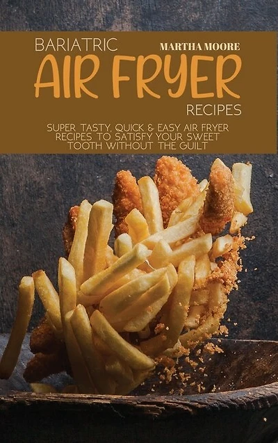 Bariatric Air Fryer Recipes: Super Tasty, Quick And Easy Air Fryer Recipes To Satisfy Your Sweet Tooth Without The Guilt