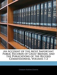 An Account of the Most Important Public Records Great Britain, and Publications Record Commissioners, Volumes 1-2