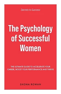 The Psychology of Successful Women: The Ultimate Guide to Accelerate Your Career, Boost Your Performance and Thrive