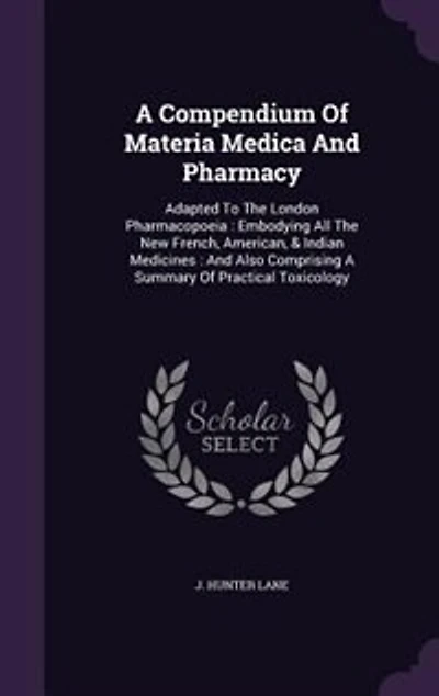 A Compendium Of Materia Medica And Pharmacy: Adapted To The London Pharmacopoeia : Embodying All The New French, American, & Indian Medicines :
