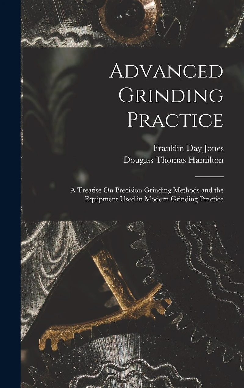 Advanced Grinding Practice: A Treatise On Precision Grinding Methods and the Equipment Used in Modern Grinding Practice