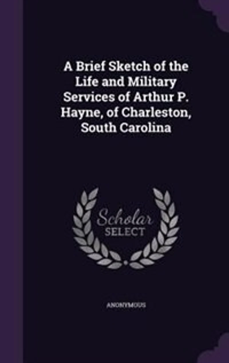 A Brief Sketch of the Life and Military Services of Arthur P. Hayne, of Charleston, South Carolina