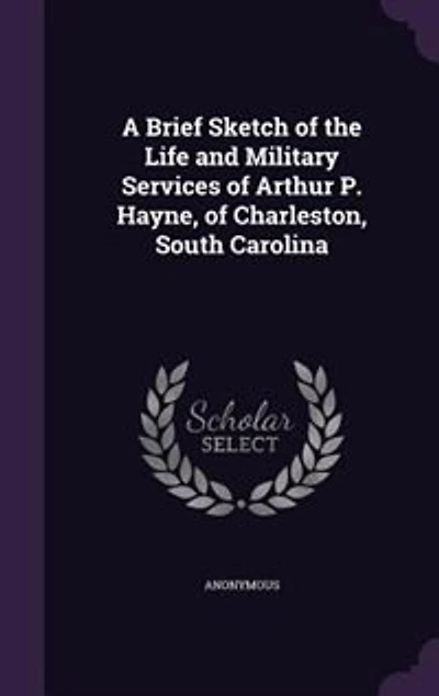 A Brief Sketch of the Life and Military Services of Arthur P. Hayne, of Charleston, South Carolina