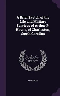 A Brief Sketch of the Life and Military Services of Arthur P. Hayne, of Charleston, South Carolina