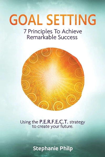 Goal Setting: 7 Principles To Achieve Remarkable Success: Using the P.E.R.F.E.C.T strategy to create your future