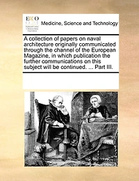 A Collection of Papers on Naval Architecture, Originally Communicated Through the Channel European Magazine, Which Publication Further Communications This Subject Will be Continued. ... Part II