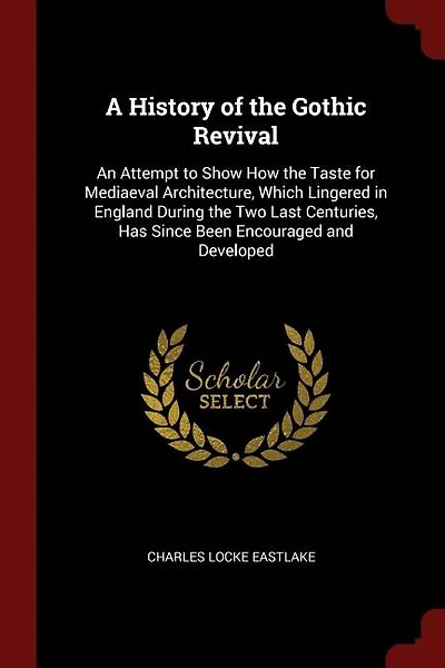 A History of the Gothic Revival: An Attempt to Show How the Taste for Mediaeval Architecture, Which Lingered in England During the T