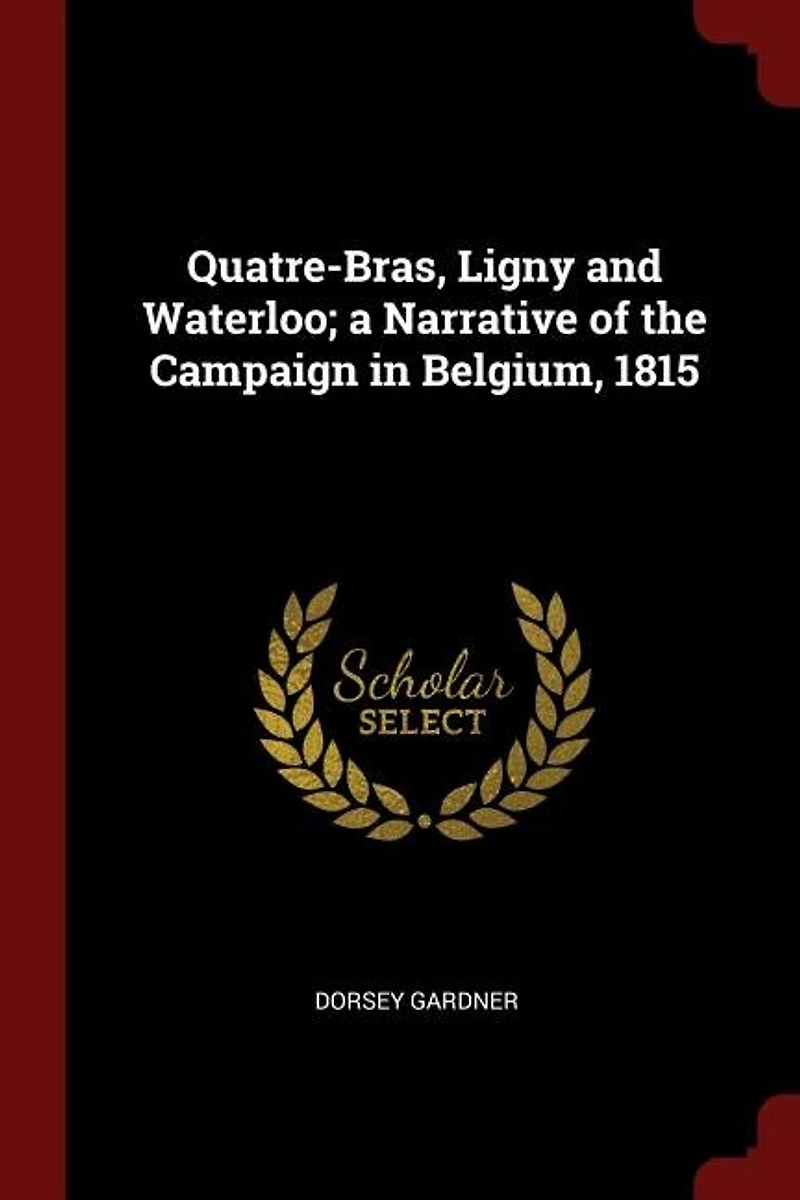 Quatre-Bras, Ligny and Waterloo: A Narrative of the Campaign Belgium, 1815 (Classic Reprint)