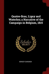 Quatre-Bras, Ligny and Waterloo: A Narrative of the Campaign Belgium, 1815 (Classic Reprint)