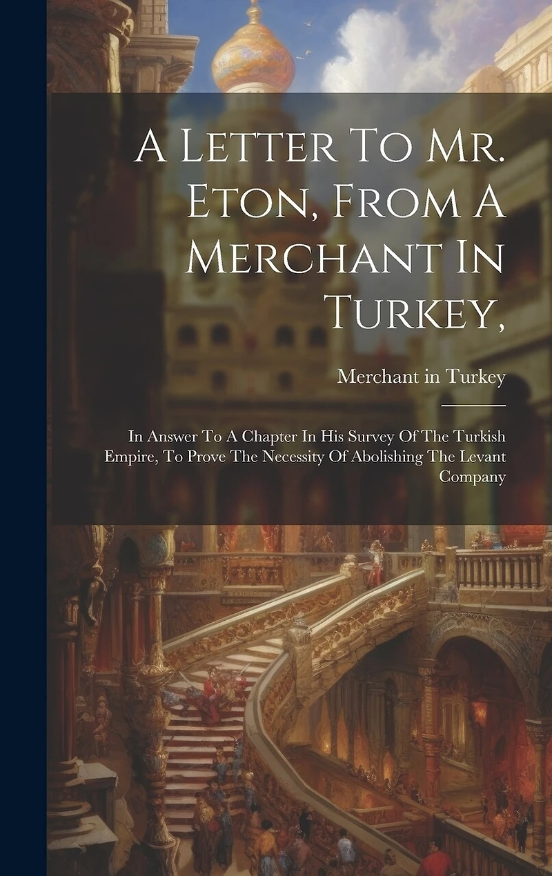 A Letter To Mr. Eton, From A Merchant In Turkey,: In Answer To A Chapter In His Survey Of The Turkish Empire