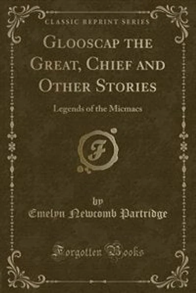 Glooscap the Great, Chief and Other Stories: Legends of the Micmacs (Classic Reprint)