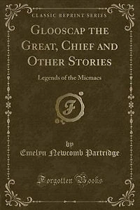 Glooscap the Great, Chief and Other Stories: Legends of the Micmacs (Classic Reprint)