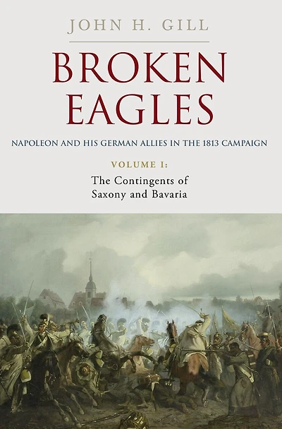 Broken Eagles - Napoleon and his German Allies the 1813 Campaign: VOLUME I: Campaigns Overview, Bavaria, Saxony