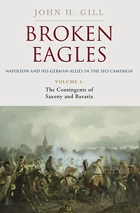 Broken Eagles - Napoleon and his German Allies the 1813 Campaign: VOLUME I: Campaigns Overview, Bavaria, Saxony