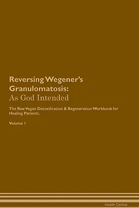 Reversing Wegener's Granulomatosis: As God Intended The Raw Vegan Plant-Based Detoxification & Regeneration Workbook for Healing Patien