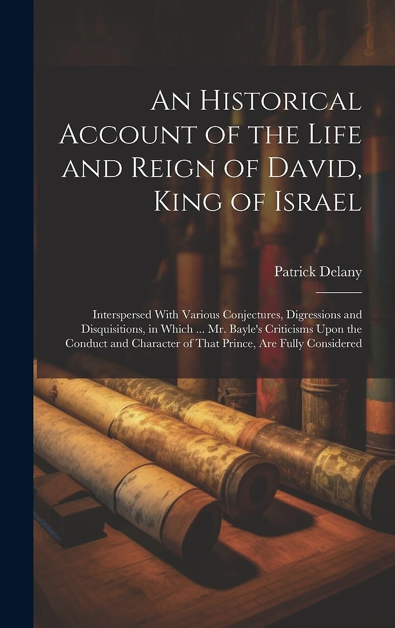 An Historical Account of the Life and Reign of David, King of Israel: Interspersed With Various Conjectures, Digressions and Disquisitions, in Which ... Mr. Bayle's Criticisms Upon the Conduct and Character of That Prince