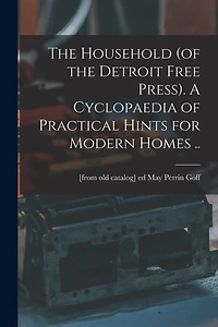 The Household (of the Detroit Free Press). A Cyclopaedia of Practical Hints for Modern Homes ..