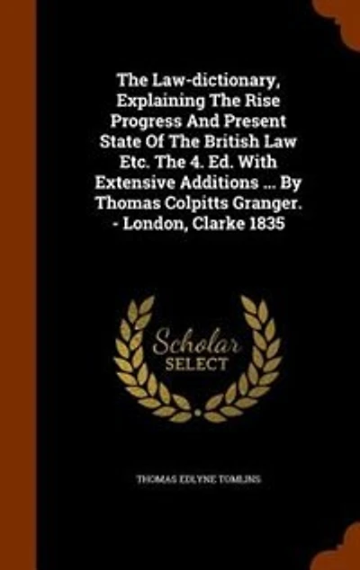 The Law-dictionary, Explaining Rise Progress And Present State Of British Law Etc. 4. Ed. With Extensive Additions ... By Thomas Colpitts Granger. - London, Clarke 1835
