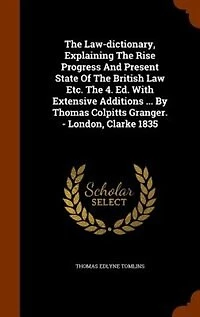 The Law-dictionary, Explaining Rise Progress And Present State Of British Law Etc. 4. Ed. With Extensive Additions ... By Thomas Colpitts Granger. - London, Clarke 1835