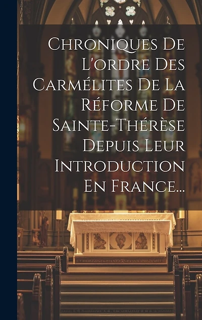 Chroniques De L'ordre Des Carmélites De La Réforme De Sainte-thérèse Depuis Leur Introduction En France...