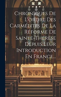 Chroniques De L'ordre Des Carmélites De La Réforme De Sainte-thérèse Depuis Leur Introduction En France...