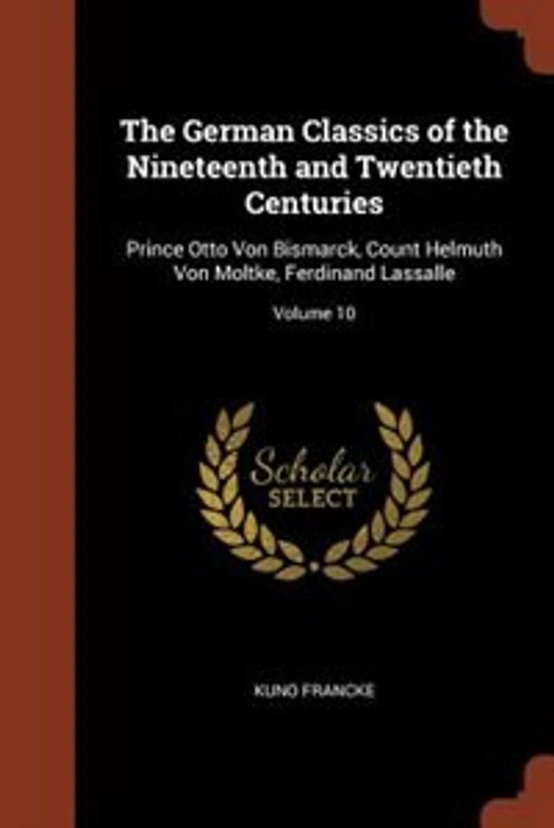 the German Classics of Nineteenth and Twentieth Centuries: Prince Otto Von Bismarck, Count Helmuth Moltke, Ferdinand Lassalle; Volume 10