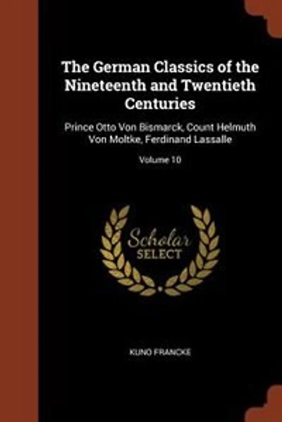 the German Classics of Nineteenth and Twentieth Centuries: Prince Otto Von Bismarck, Count Helmuth Moltke, Ferdinand Lassalle; Volume 10
