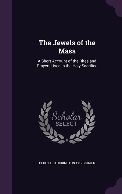 The Jewels of the Mass: A Short Account of the Rites and Prayers Used in the Holy Sacrifice