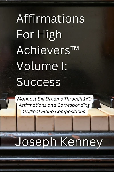 Affirmations For High Achievers(TM) Volume I - Success: Manifest Big Dreams Through 160 Affirmations and Corresponding Piano Compositions