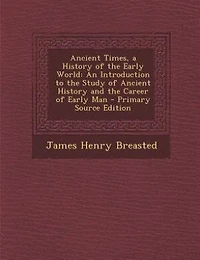 Ancient Times, a History of the Early World: An Introduction to the Study of Ancient History and the Career of Early Man - Primary Source Edition