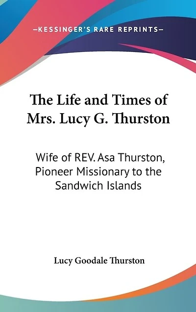 The Life and Times of Mrs. Lucy G. Thurston: Wife of REV. Asa Thurston, Pioneer Missionary to the Sandwich Islands