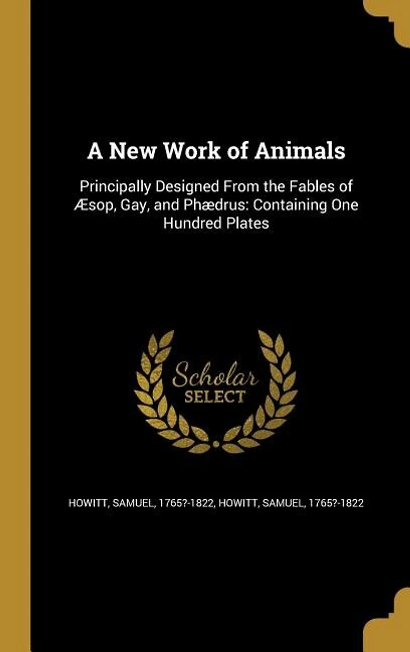 A New Work of Animals: Principally Designed From the Fables Æsop, Gay, and Phædrus: Containing One Hundred Plates