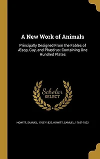 A New Work of Animals: Principally Designed From the Fables Æsop, Gay, and Phædrus: Containing One Hundred Plates