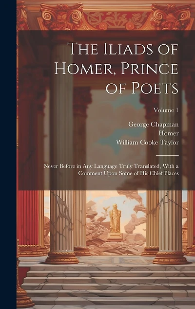 The Iliads of Homer, Prince of Poets: Never Before in Any Language Truly Translated