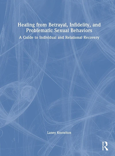 Healing from Betrayal, Infidelity, and Problematic Sexual Behaviors: A Guide to Individual Relational Recovery