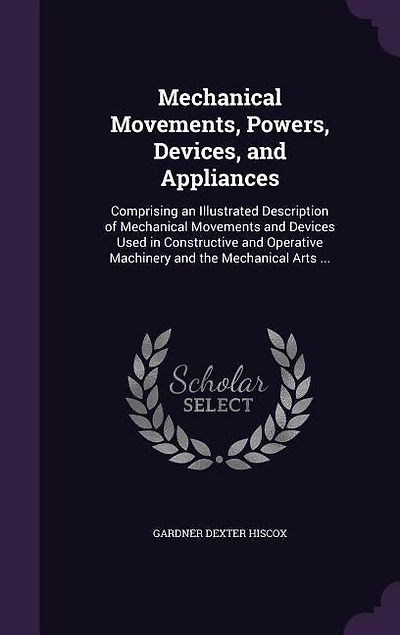 Mechanical Movements, Powers, Devices, and Appliances: Comprising an Illustrated Description of Movements Devices Used Constructive