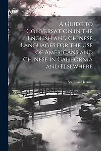 A Guide to Conversation in the English and Chinese Languages for the Use of Americans and Chinese in California and Elsewhere