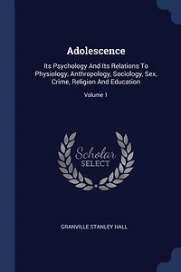 Adolescence; Its Psychology And Relations To Physiology, Anthropology, Sociology, Sex, Crime, Religion Education (volume I)