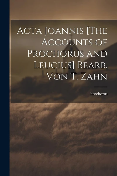 Acta Joannis [The Accounts of Prochorus and Leucius] Bearb. Von T. Zahn
