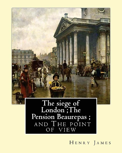 The siege of London;The Pension Beaurepas; and The point of view, By Henry James
