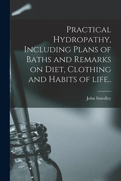 Practical Hydropathy, Including Plans of Baths and Remarks on Diet, Clothing and Habits of Life..