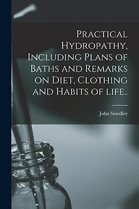 Practical Hydropathy, Including Plans of Baths and Remarks on Diet, Clothing and Habits of Life..