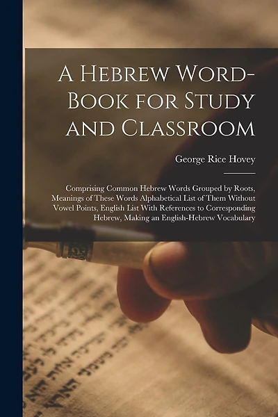 A Hebrew Word-Book for Study and Classroom: Comprising Common Hebrew Words Grouped by Roots, Meanings of These Words Alphabetical List of Them Without Vowel Points, English List With References to Corresponding Hebrew, Making an English-Hebrew Vocabulary