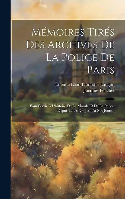 Mémoires Tirés Des Archives De La Police De Paris: Pour Servir À L'histoire De La Morale Et De La Police, Depuis Louis Xiv Jusqu'à Nos Jours...