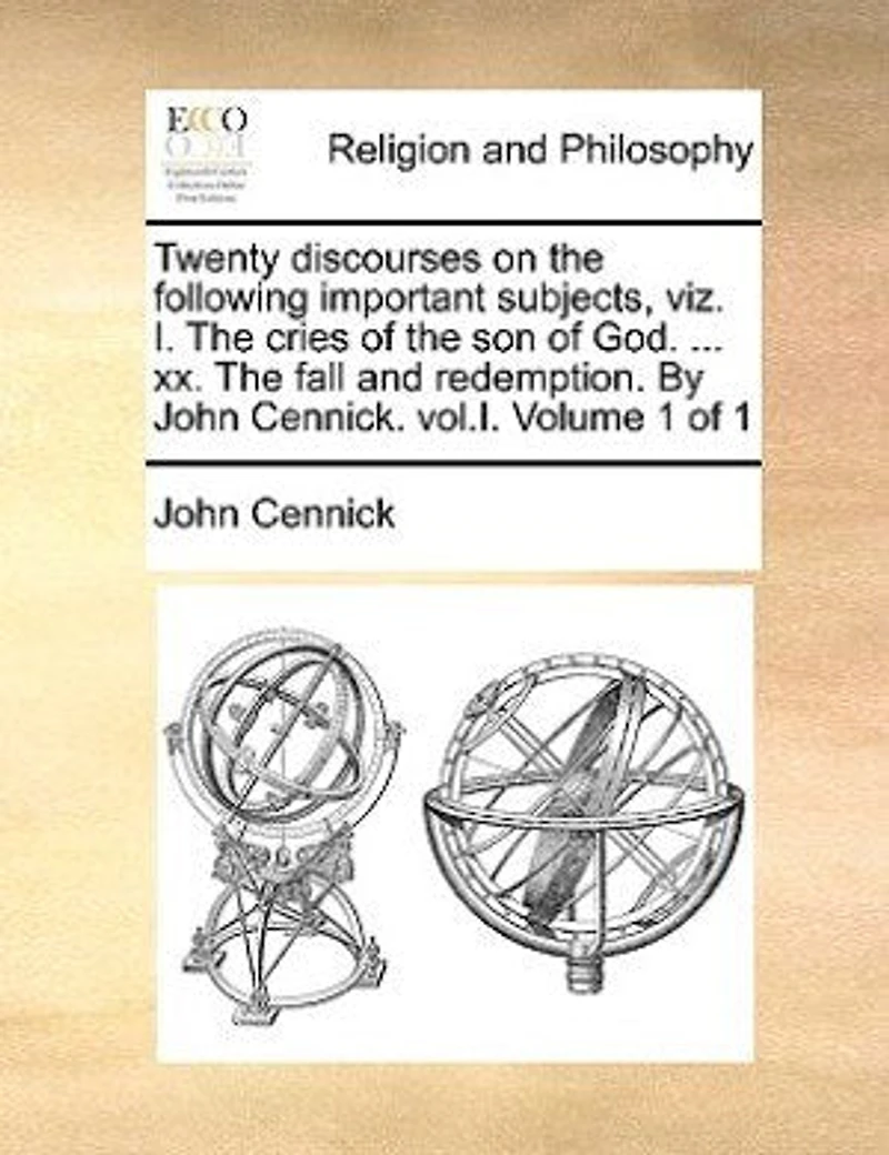 Twenty Discourses on the Following Important Subjects, Viz. I. Cries of Son God. ... XX. Fall and Redemption. by John Cennick. Vol.1. Volume 1
