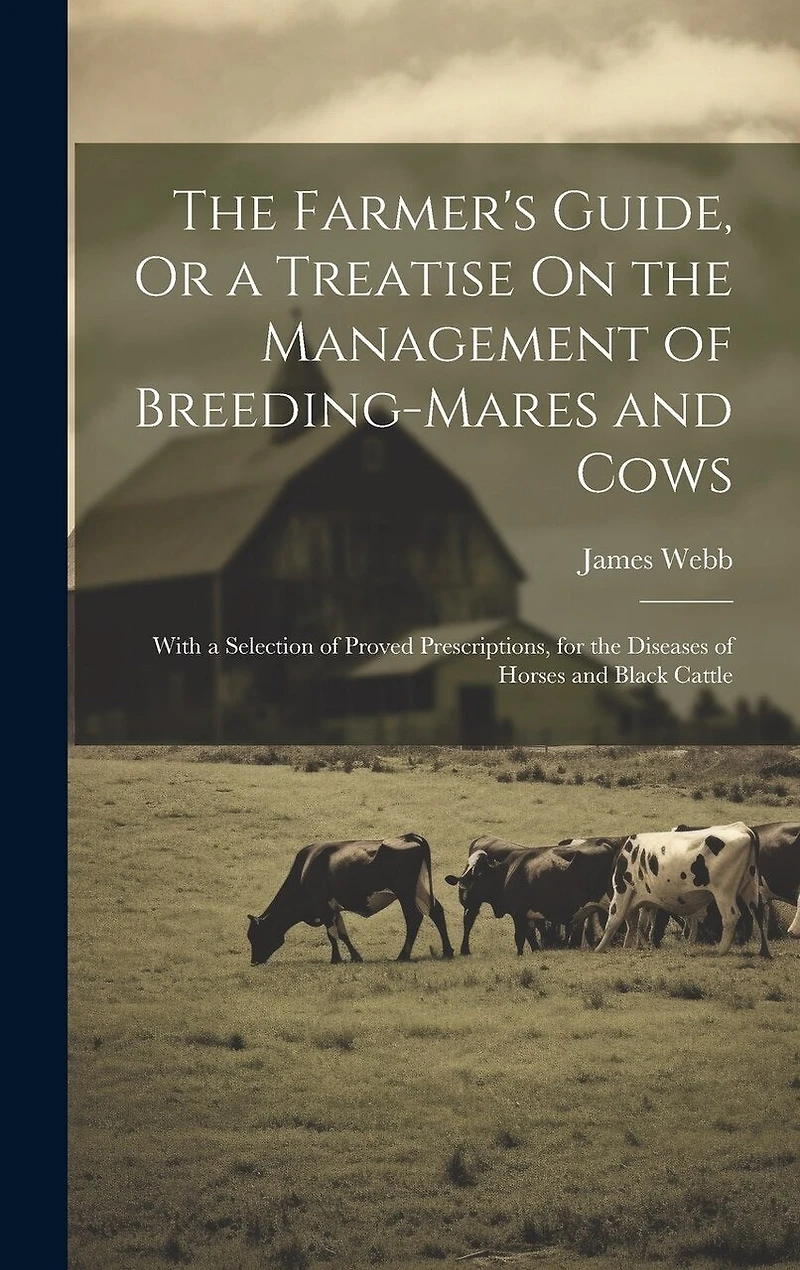 The Farmer's Guide, Or a Treatise On the Management of Breeding-Mares and Cows: With a Selection of Proved Prescriptions
