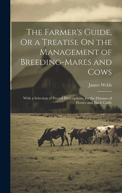 The Farmer's Guide, Or a Treatise On the Management of Breeding-Mares and Cows: With a Selection of Proved Prescriptions