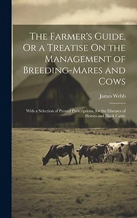 The Farmer's Guide, Or a Treatise On the Management of Breeding-Mares and Cows: With a Selection of Proved Prescriptions